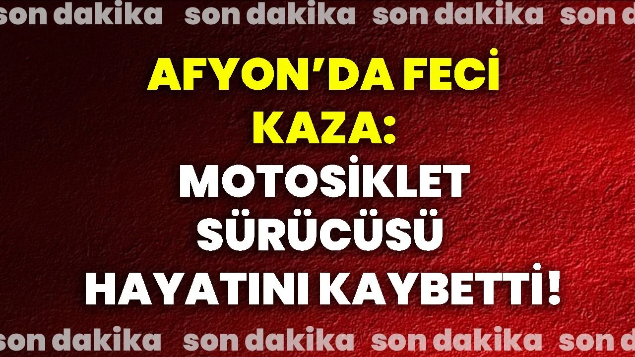 Afyon’da feci kaza: Motosiklet sürücüsü hayatını kaybetti!