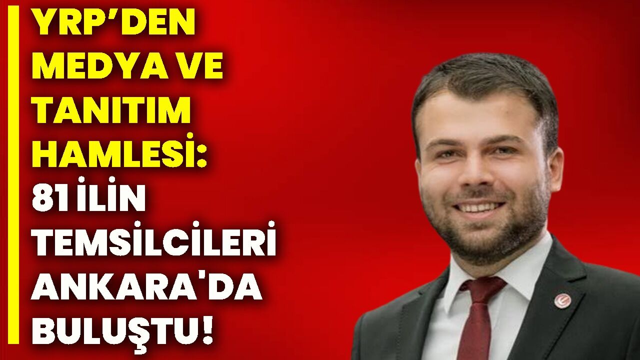 YRP’DEN MEDYA VE TANITIM HAMLESİ: 81 İLİN TEMSİLCİLERİ ANKARA'DA BULUŞTU!