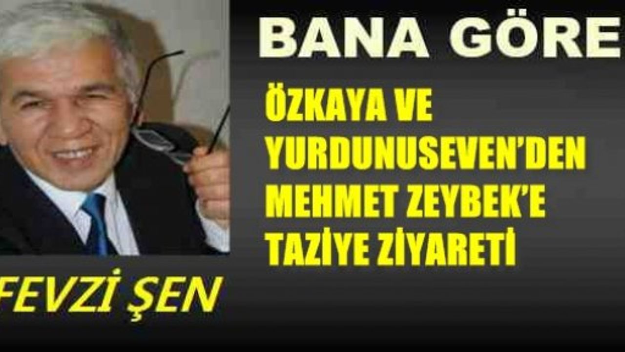 ÖZKAYA VE YURDUNUSEVEN’DEN MEHMET ZEYBEK’E TAZİYE ZİYARETİ