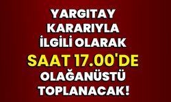 Yargıtay kararıyla ilgili olarak saat 17.00'de olağanüstü toplanacak