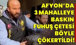 Afyon’da 3 mahalleye baskın, fuhuş çetesi böyle çökertildi!