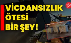 VİCDANSIZLIK ÖTESİ BİR ŞEY!