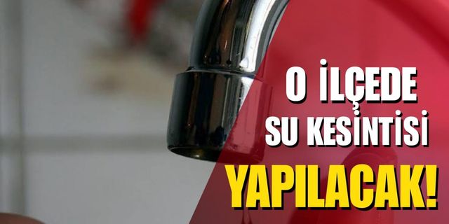 O ilçede su kesintisi yapılacak!