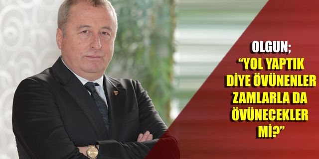 Olgun; “Yol yaptık diye övünenler zamlarla da övünecekler mi?”