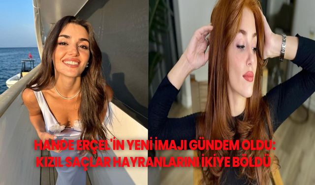 HANDE ERÇEL'İN YENİ İMAJI GÜNDEM OLDU: KIZIL SAÇLAR HAYRANLARINI İKİYE BÖLDÜ