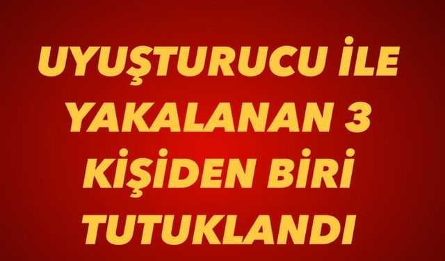 Uyuşturucu ile yakalanan 3 kişiden biri tutuklandı