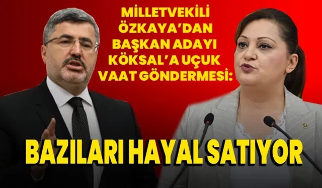 Milletvekili Özkaya’dan Başkan Adayı Köksal’a uçuk vaat göndermesi: Bazıları hayal satıyor