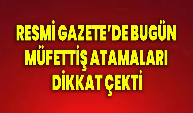 Resmi Gazete'de Bugün Müfettiş Atamaları Dikkat Çekti