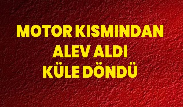 Motor Kısmından Alev Aldı, Küle Döndü