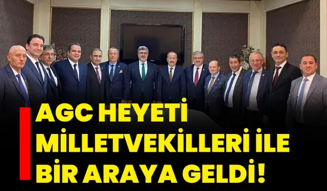 AGC heyeti Milletvekilleri ile bir araya geldi!