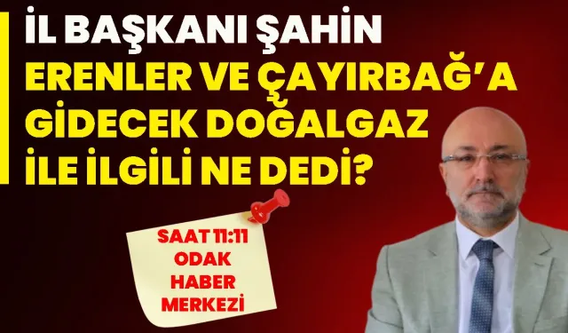 İl Başkanı Şahin, Erenler ve Çayırbağ’a gidecek doğalgaz ile ilgili ne dedi?