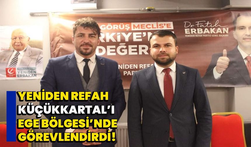 Yeniden Refah, Küçükkartal’ı ege bölgesinde görevlendirdi!
