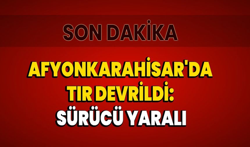 AFYONKARAHİSAR'DA TIR  DEVRİLDİ: SÜRÜCÜ YARALI