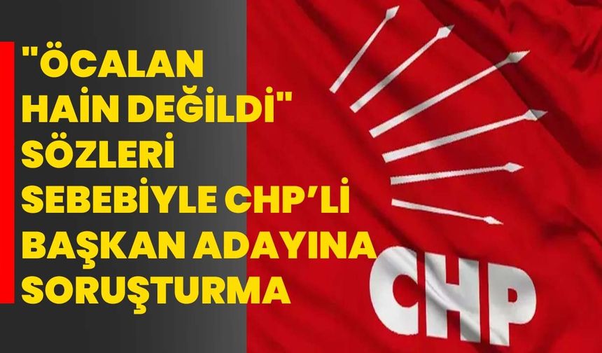 "Öcalan Hain Değildi" Sözleri Sebebiyle CHP’li Başkan Adayına Soruşturma
