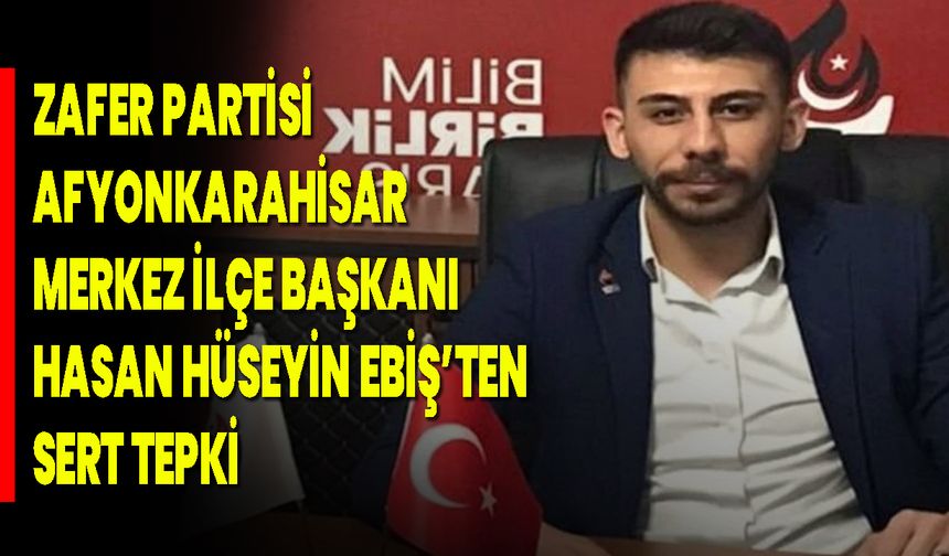 Zafer Partisi Afyonkarahisar Merkez İlçe Başkanı Hasan Hüseyin Ebiş’ten Sert Tepki