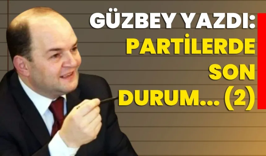 Güzbey yazdı: Partilerde son durum... (2)