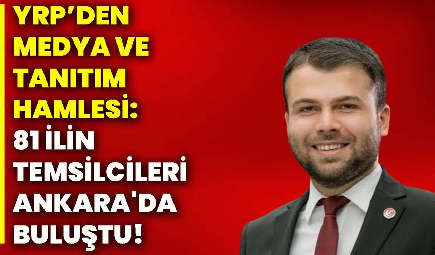 YRP’DEN MEDYA VE TANITIM HAMLESİ: 81 İLİN TEMSİLCİLERİ ANKARA'DA BULUŞTU!